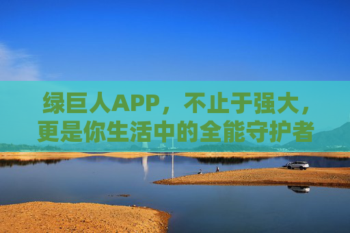 绿巨人APP,不止于强大,更是你生活中的全能守护者,绿巨人APP,不止强大,更是生活的全能守护者 绿巨人APP,不止于强大,更是你生活中的全能守护者,绿巨人APP,不止强大,更是生活的全能守护者