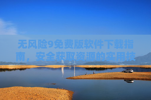 无风险9免费版软件下载指南,安全获取资源的实用技巧,无风险免费软件下载指南,安全获取资源的实用技巧 无风险9免费版软件下载指南,安全获取资源的实用技巧,无风险免费软件下载指南,安全获取资源的实用技巧
