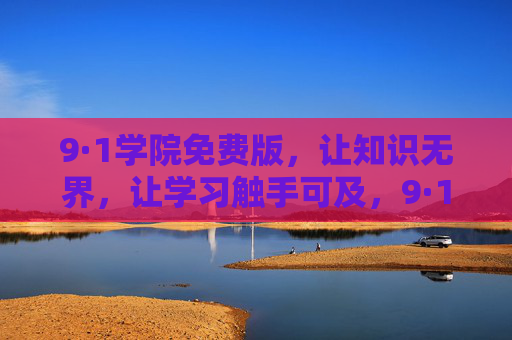 9·1学院免费版，让知识无界，让学习触手可及，9·1学院免费版，知识无界，学习触手可及