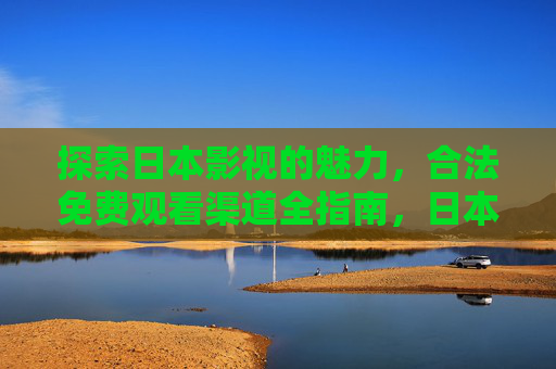 探索日本影视的魅力,合法免费观看渠道全指南,日本影视魅力与合法免费观看全指南 探索日本影视的魅力,合法免费观看渠道全指南,日本影视魅力与合法免费观看全指南