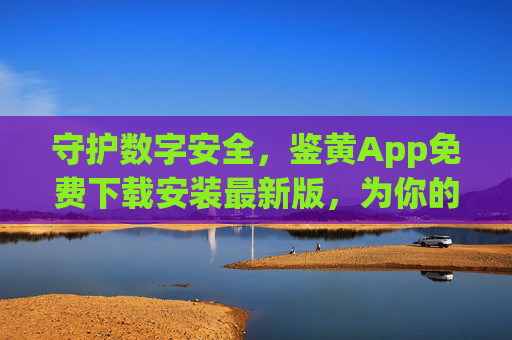 守护数字安全,鉴黄App免费下载安装最新版,为你的网络空间保驾护航,免费下载最新版鉴黄App,守护数字安全护航网络空间 守护数字安全,鉴黄App免费下载安装最新版,为你的网络空间保驾护航,免费下载最新版鉴黄App,守护数字安全护航网络空间