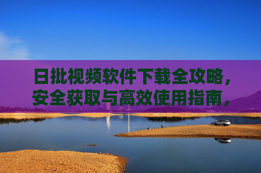 日批视频软件下载全攻略,安全获取与高效使用指南,日批视频软件下载全攻略,安全高效使用指南 日批视频软件下载全攻略,安全获取与高效使用指南,日批视频软件下载全攻略,安全高效使用指南