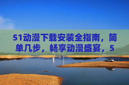 51动漫下载安装全指南,简单几步,畅享动漫盛宴,51动漫下载安装全指南,简单几步畅享动漫盛宴 51动漫下载安装全指南,简单几步,畅享动漫盛宴,51动漫下载安装全指南,简单几步畅享动漫盛宴