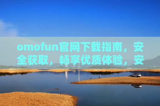 omofun官网下载指南,安全获取,畅享优质体验,安全下载omofun官网,畅享优质体验 omofun官网下载指南,安全获取,畅享优质体验,安全下载omofun官网,畅享优质体验