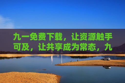 九一免费下载,让资源触手可及,让共享成为常态,九一免费下载,资源触手可及,共享成常态 九一免费下载,让资源触手可及,让共享成为常态,九一免费下载,资源触手可及,共享成常态