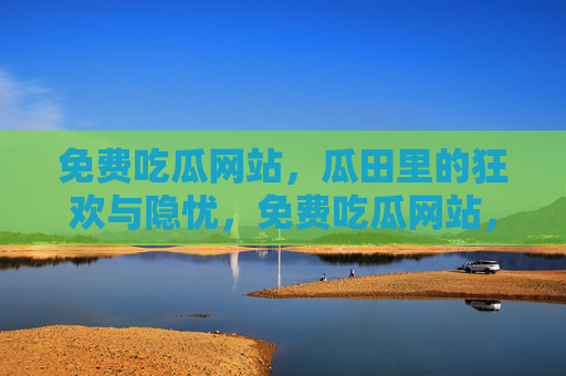 免费吃瓜网站,瓜田里的狂欢与隐忧,免费吃瓜网站,瓜田狂欢与隐忧 免费吃瓜网站,瓜田里的狂欢与隐忧,免费吃瓜网站,瓜田狂欢与隐忧