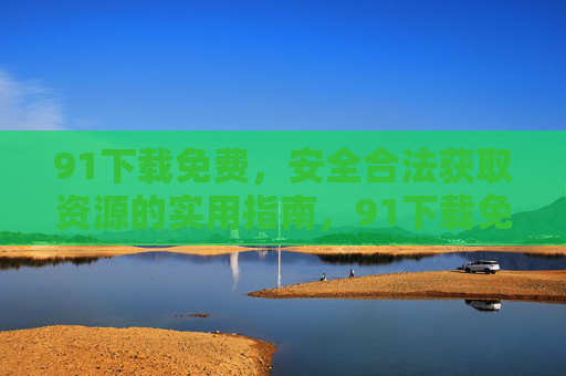 91下载免费,安全合法获取资源的实用指南,91下载免费,安全合法获取资源的实用指南 91下载免费,安全合法获取资源的实用指南,91下载免费,安全合法获取资源的实用指南