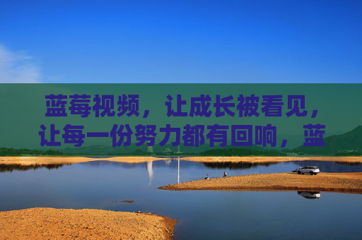 蓝莓视频,让成长被看见,让每一份努力都有回响,蓝莓视频,看见成长,努力有回响 蓝莓视频,让成长被看见,让每一份努力都有回响,蓝莓视频,看见成长,努力有回响