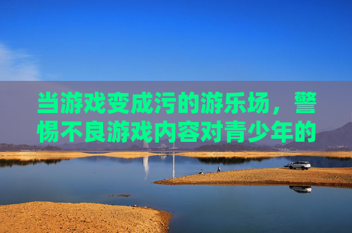 当游戏变成污的游乐场，警惕不良游戏内容对青少年的侵蚀，警惕游戏变污的游乐场侵蚀青少年
