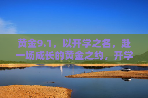 黄金9.1,以开学之名,赴一场成长的黄金之约,开学赴约,共赴成长黄金时 黄金9.1,以开学之名,赴一场成长的黄金之约,开学赴约,共赴成长黄金时