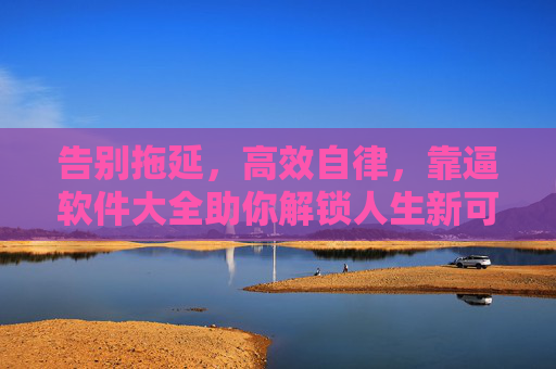 告别拖延,高效自律,靠逼软件大全助你解锁人生新可能,告别拖延高效自律,逼软件大全助你解锁人生新可能 告别拖延,高效自律,靠逼软件大全助你解锁人生新可能,告别拖延高效自律,逼软件大全助你解锁人生新可能