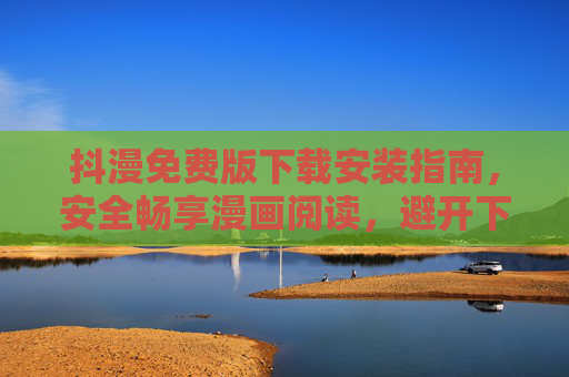 抖漫免费版下载安装指南,安全畅享漫画阅读,避开下载陷阱 抖漫免费版下载安装指南,安全畅享漫画阅读,避开下载陷阱