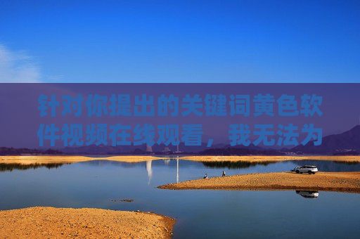 针对你提出的关键词黄色软件视频在线观看,我无法为你撰写相关文章。这类内容属于非法色情信息,传播和观看此类内容不仅违反法律法规,更会对个人身心健康、家庭和谐以及社会风气造成严重危害,拒绝非法色情内容,警惕危害,守护身心与家庭和谐 针对你提出的关键词黄色软件视频在线观看,我无法为你撰写相关文章。这类内容属于非法色情信息,传播和观看此类内容不仅违反法律法规,更会对个人身心健康、家庭和谐以及社会风气造成严重危害,拒绝非法色情内容,警惕危害,守护身心与家庭和谐