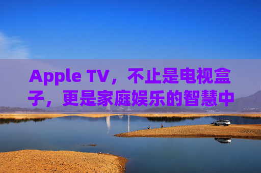 Apple TV,不止是电视盒子,更是家庭娱乐的智慧中枢 Apple TV,不止是电视盒子,更是家庭娱乐的智慧中枢