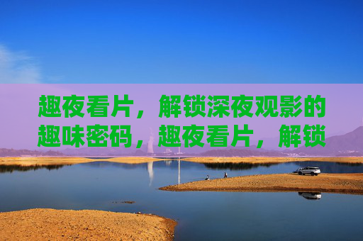 趣夜看片，解锁深夜观影的趣味密码，趣夜看片，解锁深夜观影的趣味密码