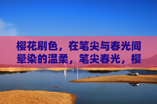 樱花刷色,在笔尖与春光间晕染的温柔,笔尖春光,樱花晕染温柔 樱花刷色,在笔尖与春光间晕染的温柔,笔尖春光,樱花晕染温柔