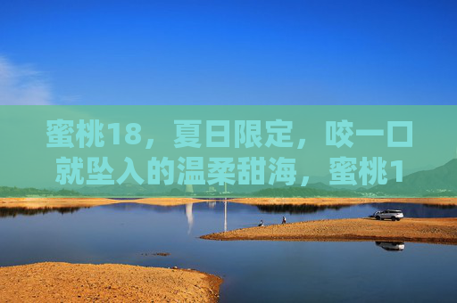 蜜桃18,夏日限定,咬一口就坠入的温柔甜海,蜜桃18夏日限定,咬一口坠入温柔甜海 蜜桃18,夏日限定,咬一口就坠入的温柔甜海,蜜桃18夏日限定,咬一口坠入温柔甜海