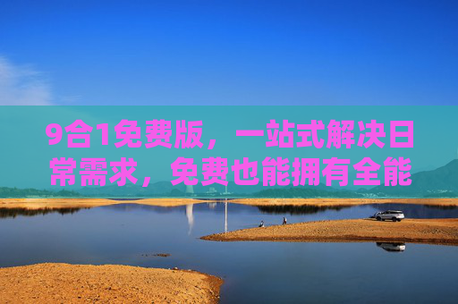 9合1免费版,一站式解决日常需求,免费也能拥有全能助手,9合1免费版,一站式全能助手 9合1免费版,一站式解决日常需求,免费也能拥有全能助手,9合1免费版,一站式全能助手