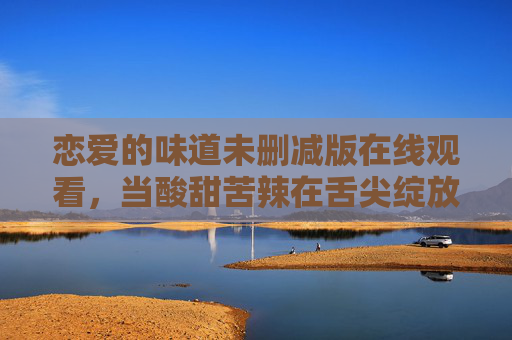 恋爱的味道未删减版在线观看,当酸甜苦辣在舌尖绽放,爱意在光影里发酵,恋爱味道未删减版,舌尖酸甜苦辣与光影发酵的爱意 恋爱的味道未删减版在线观看,当酸甜苦辣在舌尖绽放,爱意在光影里发酵,恋爱味道未删减版,舌尖酸甜苦辣与光影发酵的爱意