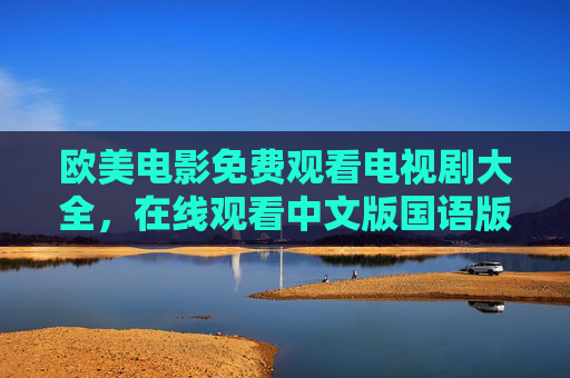 欧美电影免费观看电视剧大全,在线观看中文版国语版全攻略,欧美电影电视剧免费观看中文版全攻略 欧美电影免费观看电视剧大全,在线观看中文版国语版全攻略,欧美电影电视剧免费观看中文版全攻略