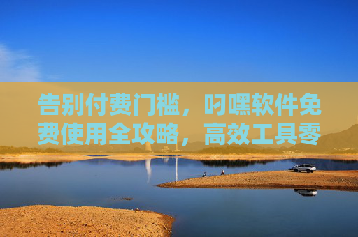 告别付费门槛,叼嘿软件免费使用全攻略,高效工具零成本获取,告别付费门槛,叼嘿软件免费使用全攻略,高效工具零成本获取 告别付费门槛,叼嘿软件免费使用全攻略,高效工具零成本获取,告别付费门槛,叼嘿软件免费使用全攻略,高效工具零成本获取