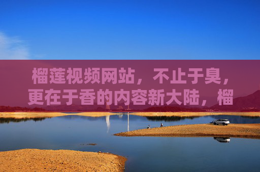 榴莲视频网站,不止于臭,更在于香的内容新大陆,榴莲视频网站,不止于臭,更在于香的内容新大陆 榴莲视频网站,不止于臭,更在于香的内容新大陆,榴莲视频网站,不止于臭,更在于香的内容新大陆