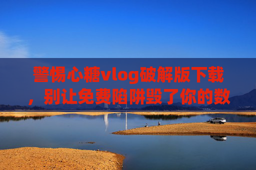 警惕心糖vlog破解版下载,别让免费陷阱毁了你的数字生活,警惕心糖vlog破解版下载,免费陷阱毁数字生活 警惕心糖vlog破解版下载,别让免费陷阱毁了你的数字生活,警惕心糖vlog破解版下载,免费陷阱毁数字生活