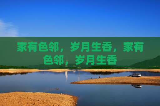 家有色邻,岁月生香,家有色邻,岁月生香 家有色邻,岁月生香,家有色邻,岁月生香