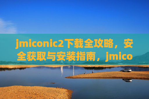 jmiconic2下载全攻略,安全获取与安装指南,jmiconic2下载全攻略,安全获取与安装指南 jmiconic2下载全攻略,安全获取与安装指南,jmiconic2下载全攻略,安全获取与安装指南
