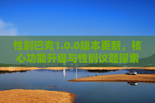 性别巴克1.0.0版本更新,核心功能升级与性别议题探索新体验,性别巴克1.0.0,核心功能升级与性别议题探索新体验 性别巴克1.0.0版本更新,核心功能升级与性别议题探索新体验,性别巴克1.0.0,核心功能升级与性别议题探索新体验