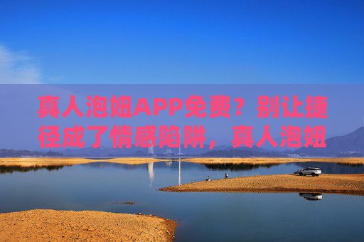 真人泡妞APP免费?别让捷径成了情感陷阱,真人泡妞APP免费?别让捷径成情感陷阱 真人泡妞APP免费?别让捷径成了情感陷阱,真人泡妞APP免费?别让捷径成情感陷阱