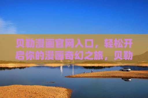 贝勒漫画官网入口，轻松开启你的漫画奇幻之旅，贝勒漫画官网入口，开启奇幻之旅