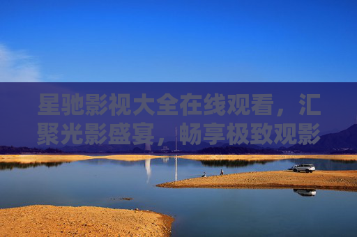 星驰影视大全在线观看,汇聚光影盛宴,畅享极致观影体验,星驰影视大全,汇聚光影盛宴,畅享极致观影体验 星驰影视大全在线观看,汇聚光影盛宴,畅享极致观影体验,星驰影视大全,汇聚光影盛宴,畅享极致观影体验