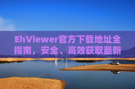 EhViewer官方下载地址全指南，安全、高效获取最新版，EhViewer官方下载地址全指南，安全高效获取最新版