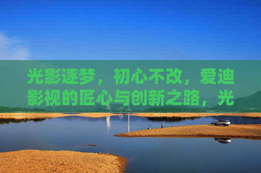 光影逐梦,初心不改,爱迪影视的匠心与创新之路,光影逐梦,初心不改,爱迪影视的匠心创新之路 光影逐梦,初心不改,爱迪影视的匠心与创新之路,光影逐梦,初心不改,爱迪影视的匠心创新之路