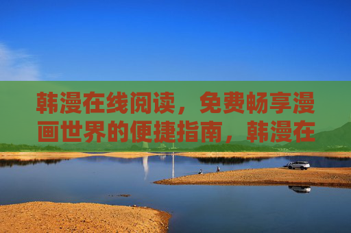 韩漫在线阅读，免费畅享漫画世界的便捷指南，韩漫在线阅读免费畅享指南