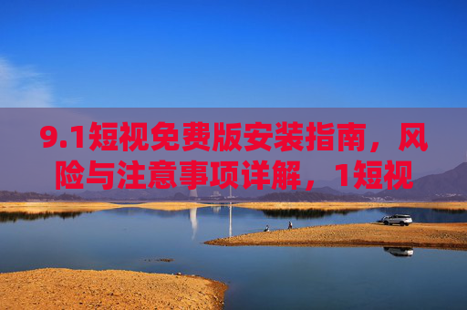 9.1短视免费版安装指南,风险与注意事项详解,1短视免费版安装指南,风险与注意事项详解 9.1短视免费版安装指南,风险与注意事项详解,1短视免费版安装指南,风险与注意事项详解