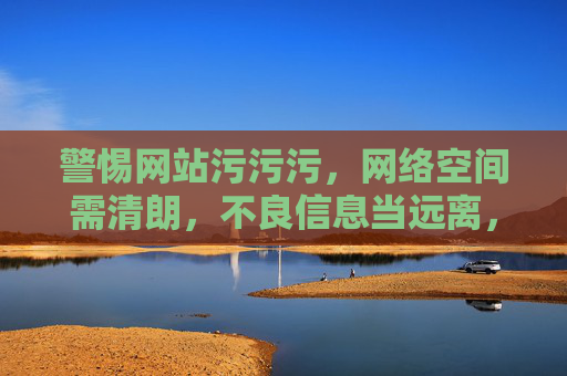 警惕网站污污污,网络空间需清朗,不良信息当远离,警惕不良信息,共建清朗网络 警惕网站污污污,网络空间需清朗,不良信息当远离,警惕不良信息,共建清朗网络