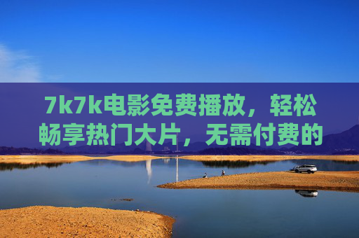 7k7k电影免费播放，轻松畅享热门大片，无需付费的观影新选择，7k7k免费畅享热门大片，无需付费的观影新选择