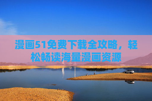 漫画51免费下载全攻略,轻松畅读海量漫画资源 漫画51免费下载全攻略,轻松畅读海量漫画资源