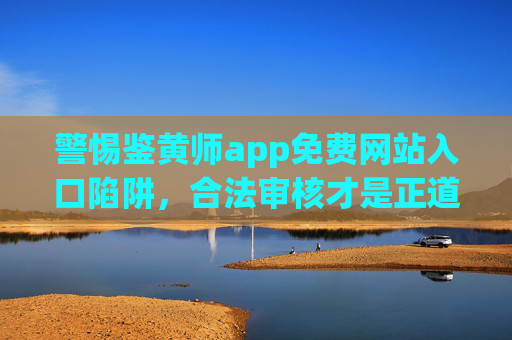 警惕鉴黄师app免费网站入口陷阱，合法审核才是正道，警惕鉴黄师app免费网站入口陷阱，合法审核才是正道