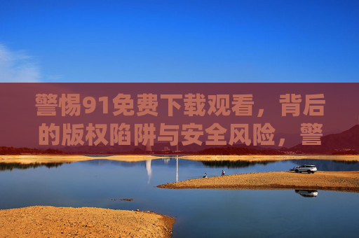 警惕91免费下载观看，背后的版权陷阱与安全风险，警惕91免费下载观看背后的版权陷阱与安全风险
