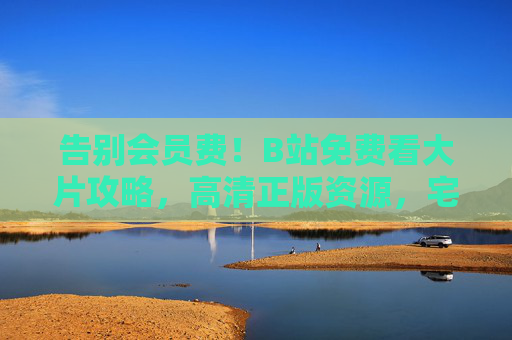告别会员费!B站免费看大片攻略,高清正版资源,宅家也能看影院级体验,B站免费看大片攻略,告别会员费,宅家享高清影院级体验 告别会员费!B站免费看大片攻略,高清正版资源,宅家也能看影院级体验,B站免费看大片攻略,告别会员费,宅家享高清影院级体验