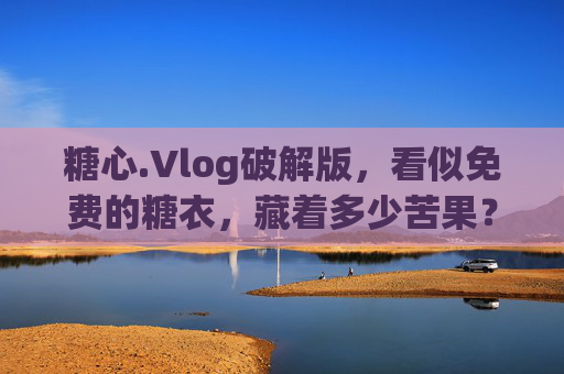 糖心.Vlog破解版,看似免费的糖衣,藏着多少苦果?糖心.Vlog破解版,免费糖衣下的苦果陷阱 糖心.Vlog破解版,看似免费的糖衣,藏着多少苦果?糖心.Vlog破解版,免费糖衣下的苦果陷阱