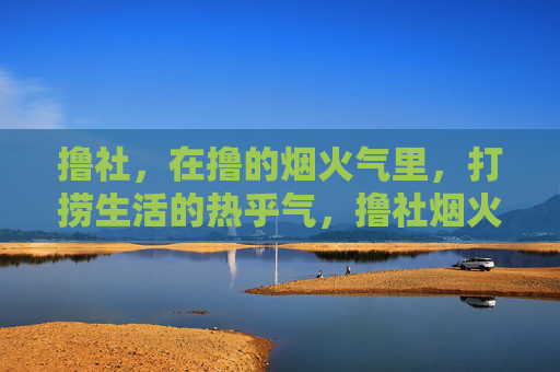 撸社，在撸的烟火气里，打捞生活的热乎气，撸社烟火气里，打捞生活热乎气