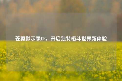 苍翼默示录CF，开启独特格斗世界新体验