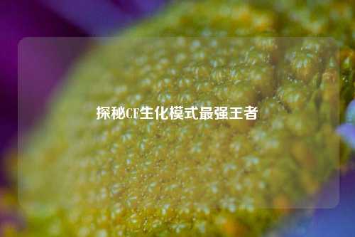 探秘CF生化模式最强王者