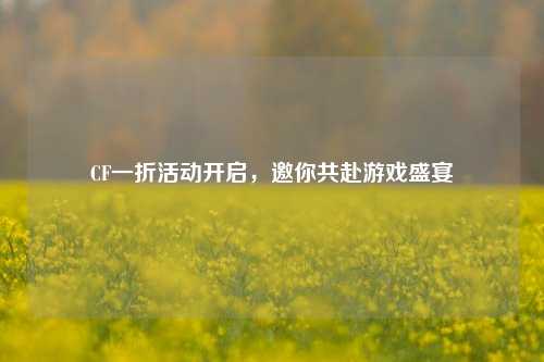 CF一折活动开启，邀你共赴游戏盛宴