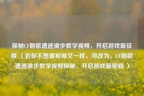 探秘CF朝歌遗迹滑步教学视频，开启游戏新征程 （若你不想要和原文一样，可改为，CF朝歌遗迹滑步教学视频探秘，开启游戏新旅程 ）