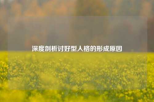 深度剖析讨好型人格的形成原因